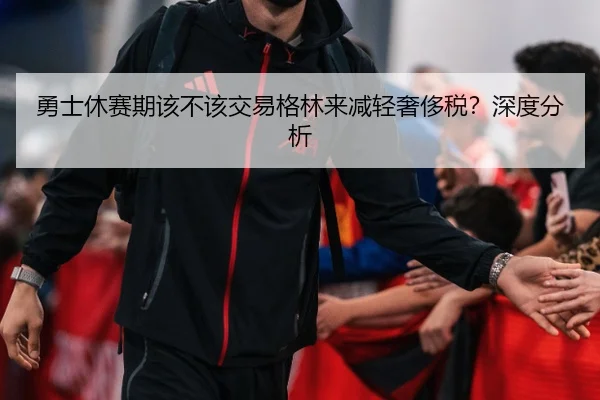 勇士休赛期该不该交易格林来减轻奢侈税？深度分析