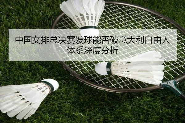 中国女排总决赛发球能否破意大利自由人体系深度分析
