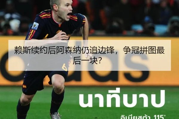 赖斯续约后阿森纳仍追边锋，争冠拼图最后一块？